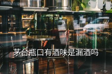 茅臺(tái)瓶口有酒味是漏酒嗎