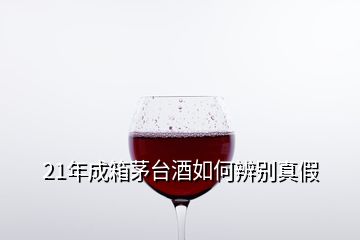 21年成箱茅臺酒如何辨別真假