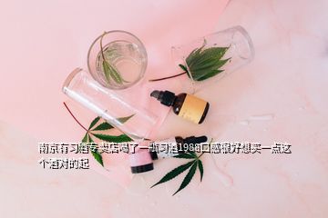 南京有習(xí)酒專賣店喝了一瓶習(xí)酒1988口感很好想買一點(diǎn)這個(gè)酒對(duì)的起