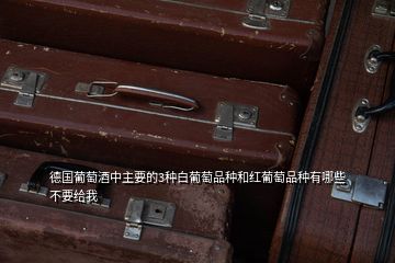 德國(guó)葡萄酒中主要的3種白葡萄品種和紅葡萄品種有哪些不要給我