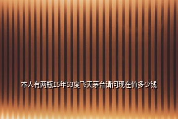 本人有兩瓶15年53度飛天茅臺(tái)請(qǐng)問(wèn)現(xiàn)在值多少錢