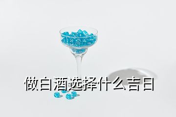 做白酒選擇什么吉日