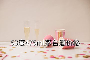 53度475ml茅臺酒價格