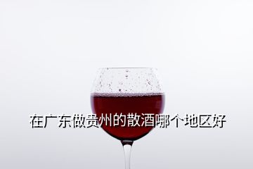 在廣東做貴州的散酒哪個地區(qū)好