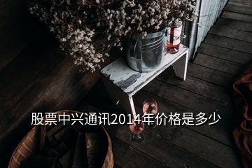 股票中興通訊2014年價格是多少