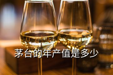 茅臺(tái)的年產(chǎn)值是多少