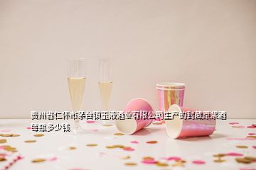 貴州省仁懷市茅臺(tái)鎮(zhèn)玉液酒業(yè)有限公司生產(chǎn)的封藏原漿酒每瓶多少錢