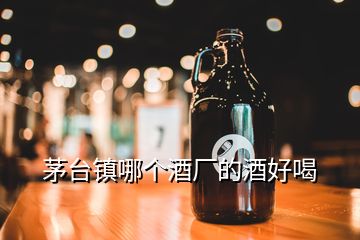 茅臺鎮(zhèn)哪個酒廠的酒好喝