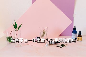 生肖茅臺(tái)一年重量少05克算跑酒嗎