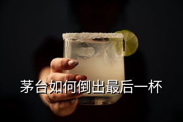 茅臺如何倒出最后一杯