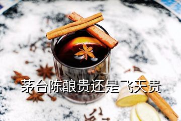 茅臺(tái)陳釀貴還是飛天貴