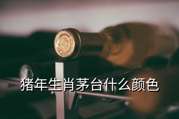 豬年生肖茅臺什么顏色