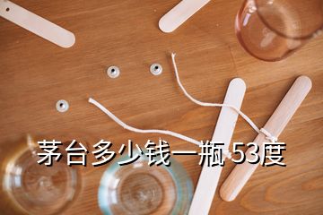 茅臺多少錢一瓶 53度