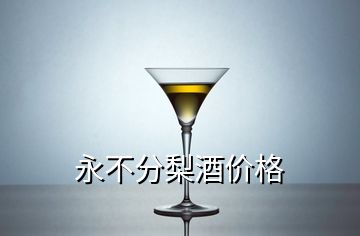 永不分梨酒價(jià)格