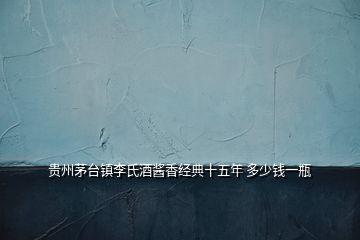 貴州茅臺鎮(zhèn)李氏酒醬香經(jīng)典十五年 多少錢一瓶
