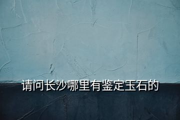 請問長沙哪里有鑒定玉石的