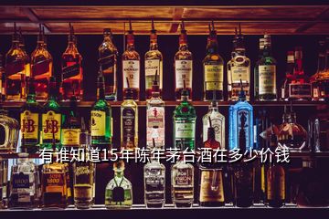 有誰(shuí)知道15年陳年茅臺(tái)酒在多少價(jià)錢