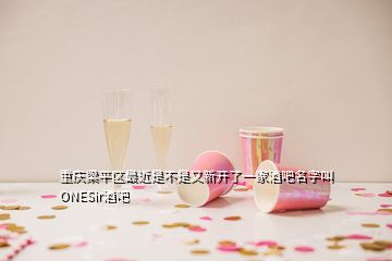 重慶梁平區(qū)最近是不是又新開(kāi)了一家酒吧名字叫ONESir酒吧