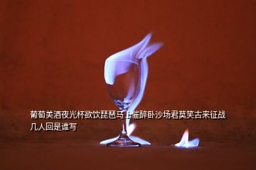 葡萄美酒夜光杯欲飲琵琶馬上催醉臥沙場(chǎng)君莫笑古來征戰(zhàn)幾人回是誰寫