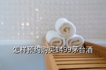 怎樣預(yù)約購買1499茅臺(tái)酒