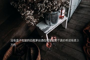 沒有盒子包裝的白瓶茅臺(tái)酒在哪里能賣個(gè)高價(jià)聽說有賣上萬的