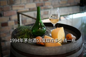 1994年茅臺(tái)酒53度現(xiàn)在多少錢一瓶