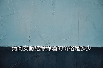 請問安徽結(jié)緣緣酒的價格是多少