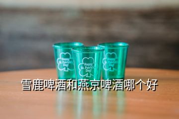 雪鹿啤酒和燕京啤酒哪個好