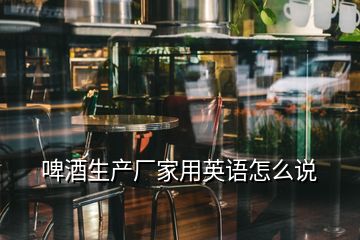 啤酒生產(chǎn)廠家用英語(yǔ)怎么說(shuō)