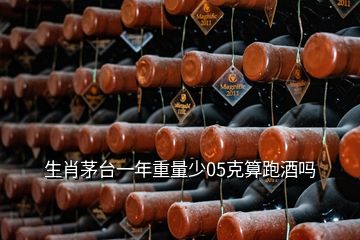 生肖茅臺(tái)一年重量少05克算跑酒嗎