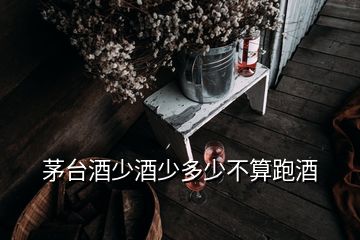 茅臺(tái)酒少酒少多少不算跑酒