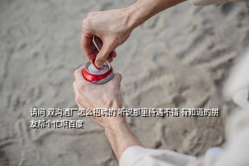 請(qǐng)問 雙溝酒廠怎么招聘的 聽說那里待遇不錯(cuò) 有知道的朋友幫個(gè)忙啊百度