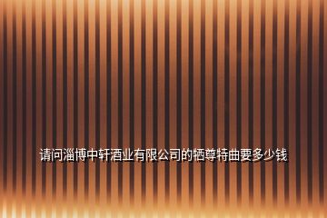 請(qǐng)問(wèn)淄博中軒酒業(yè)有限公司的犧尊特曲要多少錢(qián)