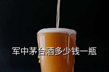 軍中茅臺(tái)酒多少錢(qián)一瓶