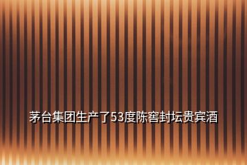 茅臺集團生產了53度陳窖封壇貴賓酒