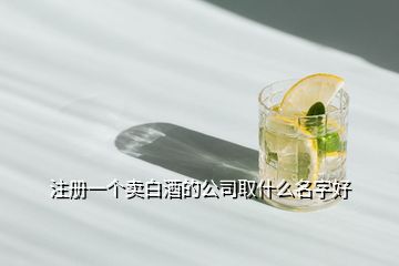 注冊(cè)一個(gè)賣白酒的公司取什么名字好