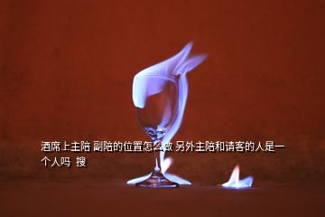 酒席上主陪 副陪的位置怎么做 另外主陪和請(qǐng)客的人是一個(gè)人嗎  搜