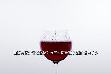 山西杏花汾璽酒業(yè)股份有限公司銷售的酒價格為多少