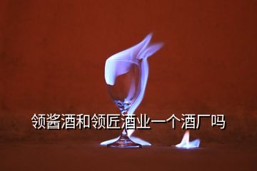 領(lǐng)醬酒和領(lǐng)匠酒業(yè)一個(gè)酒廠嗎