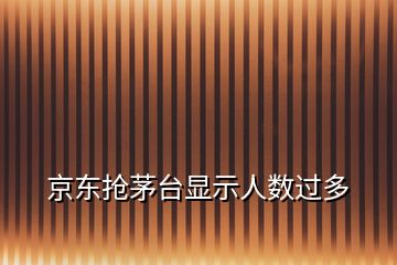 京東搶茅臺顯示人數(shù)過多