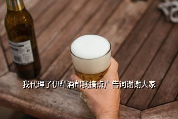 我代理了伊犁酒幫我搞點廣告詞謝謝大家