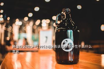 腫瘤標記物ca一19952略偏高該指標特異性不高什么意思