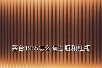 茅臺1935怎么有白瓶和紅瓶