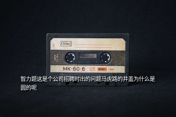 智力題這是個公司招聘時出的問題馬虎路的井蓋為什么是圓的呢