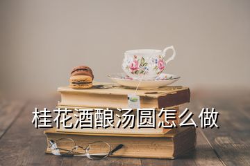 桂花酒釀湯圓怎么做