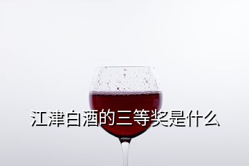 江津白酒的三等獎(jiǎng)是什么