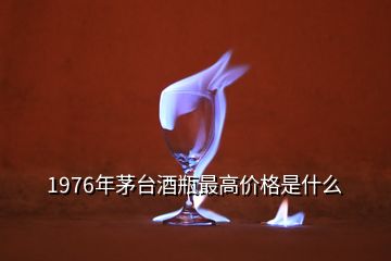 1976年茅臺(tái)酒瓶最高價(jià)格是什么