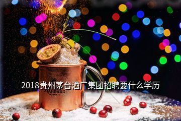 2018貴州茅臺酒廠集團招聘要什么學(xué)歷