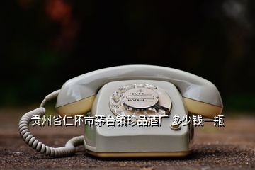 貴州省仁懷市茅臺(tái)鎮(zhèn)珍品酒廠 多少錢一瓶