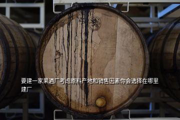 要建一家果酒廠考慮原料產(chǎn)地和銷售因素你會(huì)選擇在哪里建廠